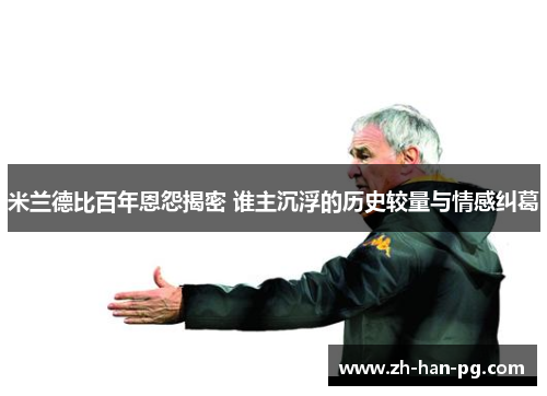 米兰德比百年恩怨揭密 谁主沉浮的历史较量与情感纠葛