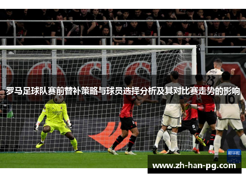 罗马足球队赛前替补策略与球员选择分析及其对比赛走势的影响