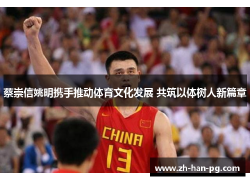 蔡崇信姚明携手推动体育文化发展 共筑以体树人新篇章