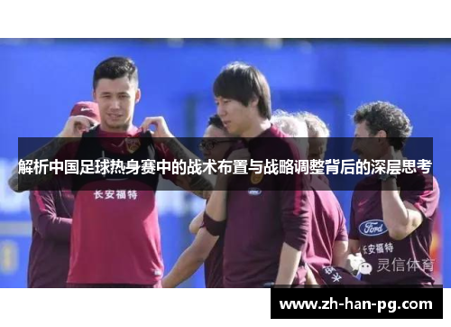 解析中国足球热身赛中的战术布置与战略调整背后的深层思考