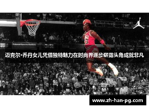 迈克尔·乔丹女儿凭借独特魅力在时尚界逐步崭露头角成就非凡