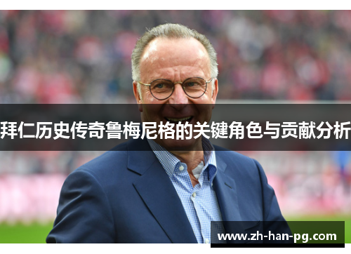 拜仁历史传奇鲁梅尼格的关键角色与贡献分析