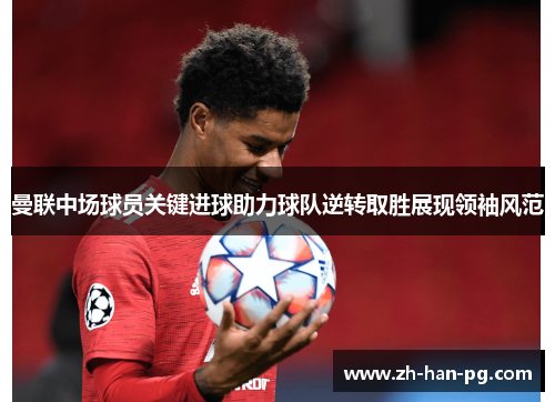 曼联中场球员关键进球助力球队逆转取胜展现领袖风范