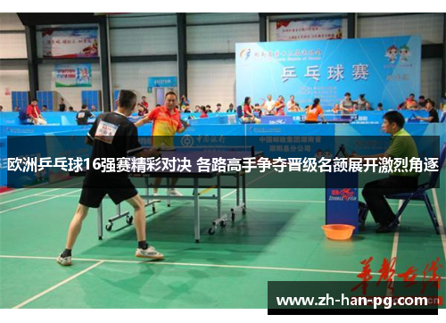 欧洲乒乓球16强赛精彩对决 各路高手争夺晋级名额展开激烈角逐