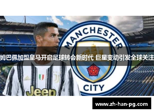 姆巴佩加盟皇马开启足球转会新时代 巨星变动引发全球关注