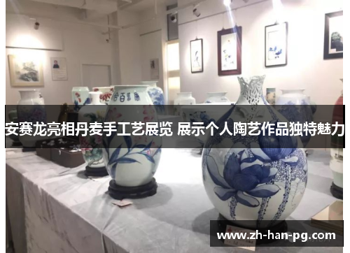 安赛龙亮相丹麦手工艺展览 展示个人陶艺作品独特魅力