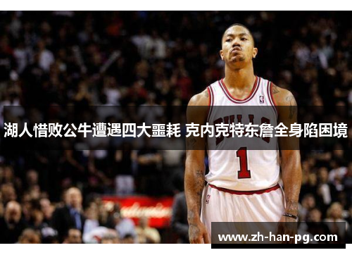 湖人惜败公牛遭遇四大噩耗 克内克特东詹全身陷困境