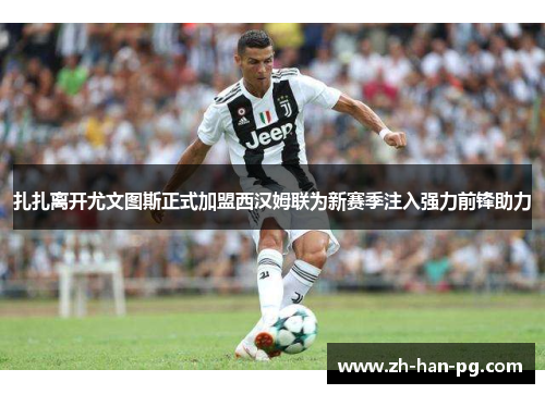 扎扎离开尤文图斯正式加盟西汉姆联为新赛季注入强力前锋助力