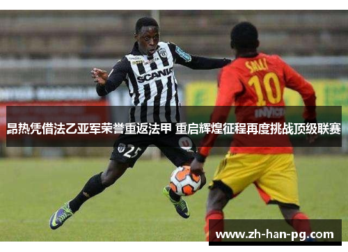 昂热凭借法乙亚军荣誉重返法甲 重启辉煌征程再度挑战顶级联赛