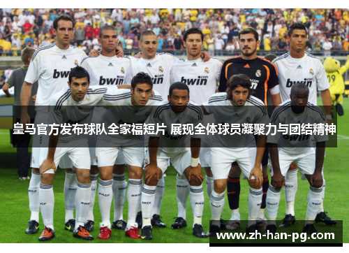 皇马官方发布球队全家福短片 展现全体球员凝聚力与团结精神